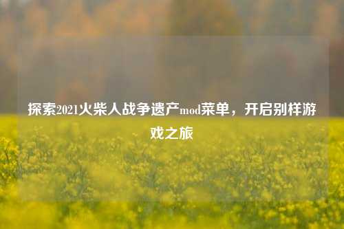 探索2021火柴人战争遗产mod菜单，开启别样游戏之旅