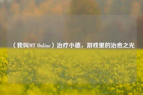 〈我叫MT Online〉治疗小德，游戏里的治愈之光