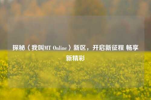 探秘〈我叫MT Online〉新区，开启新征程 畅享新精彩