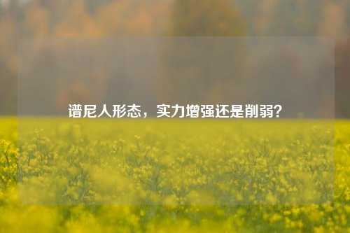 谱尼人形态，实力增强还是削弱？