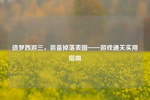 造梦西游三，装备掉落表图——游戏通关实用指南