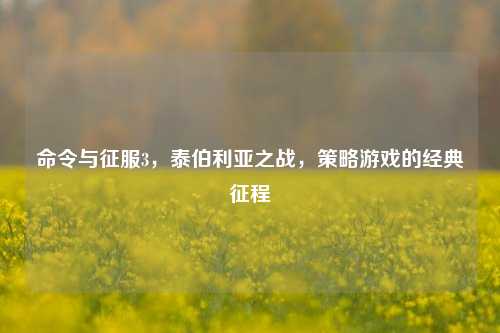 命令与征服3，泰伯利亚之战，策略游戏的经典征程