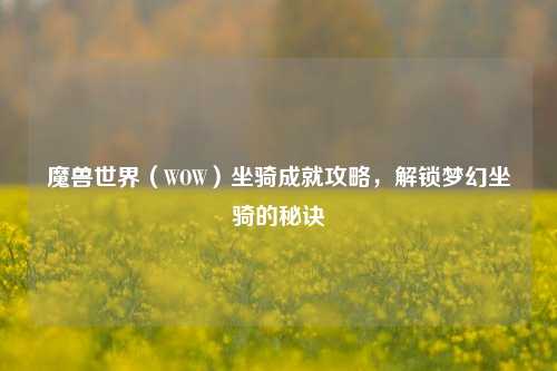 魔兽世界（WOW）坐骑成就攻略，解锁梦幻坐骑的秘诀