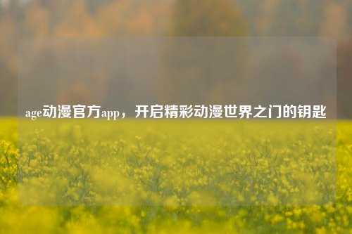 age动漫官方app，开启精彩动漫世界之门的钥匙