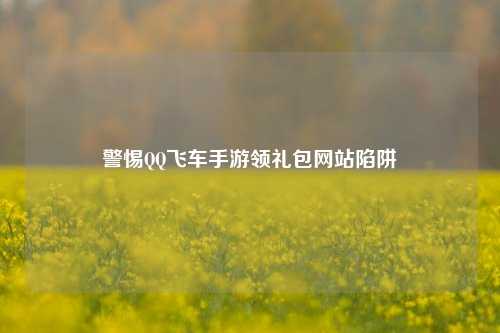 警惕QQ飞车手游领礼包网站陷阱