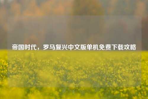 帝国时代，罗马复兴中文版单机免费下载攻略